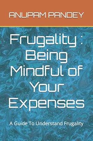 Frugality : Being Mindful of Your Expenses: A Guide To Understand Frugality