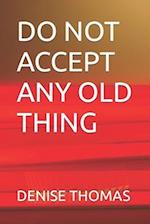 DO NOT ACCEPT ANY OLD THING 