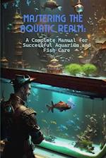Mastering the Aquatic Realm: A Complete Manual for Successful Aquarium and Fish Care 