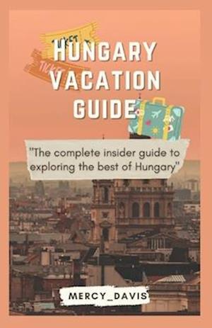 HUNGARY VACATION GUIDE: The complete insider guide to exploring the best of Hungary