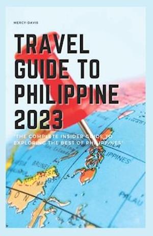 TRAVEL GUIDE TO PHILIPPINE 2023: "The complete insider guide to exploring the best of Philippine