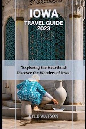 IOWA TRAVEL GUIDE 2023: "Exploring the Heartland: Discover the Wonders of Iowa"