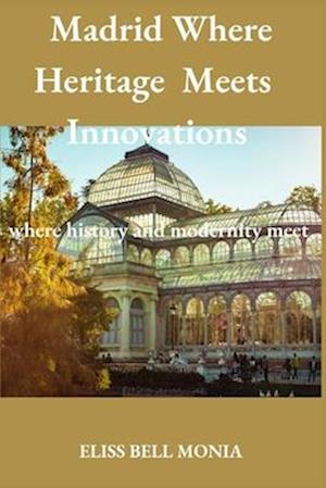 Madrid Where Heritage Meets Innovations : Where History Modernity Meet