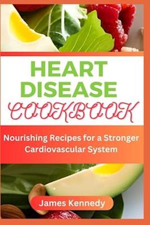 HEART DISEASE COOKBOOK : Nourishing Recipes for a Stronger Cardiovascular System