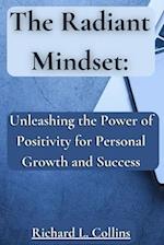 The Radiant Mindset: Unleashing the Power of Positivity for Personal Growth and Success 
