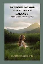 OVERCOMING OCD FOR A LIFE OF BALANCE : From Chaos to Clarity 