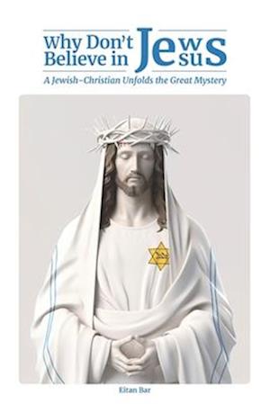 Why Don't Jews Believe in Jesus: A Jewish-Christian Unfolds the Great Mystery