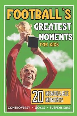 Football's Greatest Moments: 20 Incredible True Football Stories For Kids