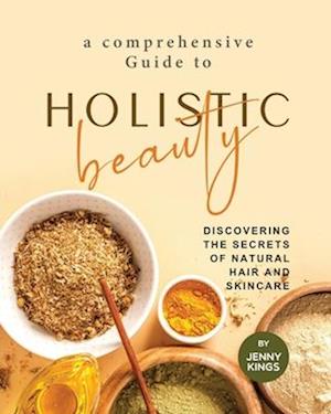 A Comprehensive Guide to Holistic Beauty: Discovering the Secrets of Natural Hair and Skincare