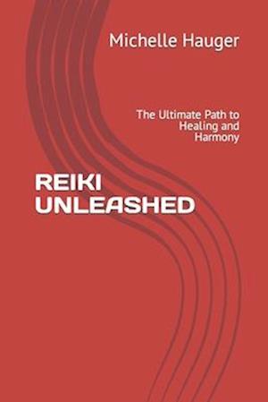 REIKI UNLEASHED: The Ultimate Path to Healing and Harmony