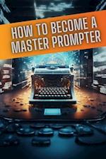 How to become a master prompter: A step by step guide to the art of Ai prompt writing 