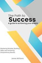 The Path to Success : A Guide to Achieving Your Dreams 