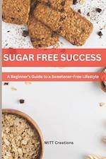 SUGAR-FREE SUCCESS : A Beginner's Guide to a Sweetener-Free Lifestyle 