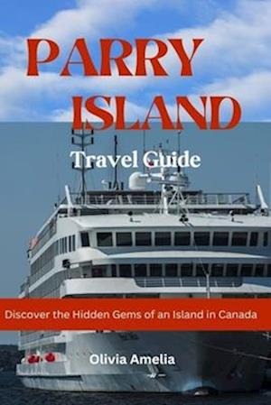 PARRY ISLAND TRAVEL GUIDE 2023 - 2024: Discover the Hidden Gems of an Island in Canada