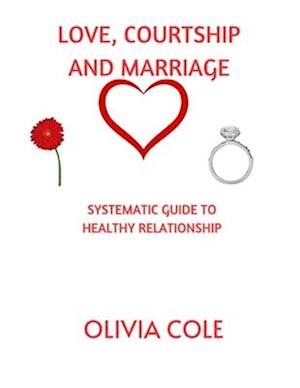 LOVE, COURTSHIP AND MARRIAGE: SYSTEMATIC GUIDE TO HEALTHY RELATIONSHIP
