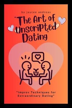 The Art of Unscripted Dating: Improv Techniques for Extraordinary Dating