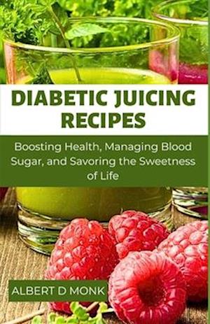 Diabetic Juicing Recipes: Boosting Health, Managing Blood Sugar and Savoring the Sweetness of Life