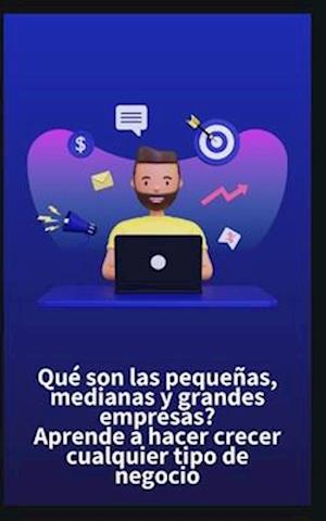 Qué son las pequeñas, medianas y grandes empresas? Aprende a hacer crecer cualquier tipo de negocio