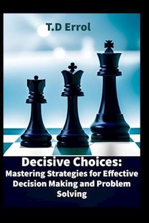 Decisive Choices:: Mastering Strategies for Effective Decision Making and Problem Solving