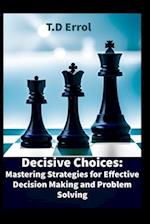 Decisive Choices:: Mastering Strategies for Effective Decision Making and Problem Solving 