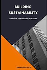 BUILDING SUSTAINABILITY: PRACTICAL CONSTRUCTION PRACTICES 