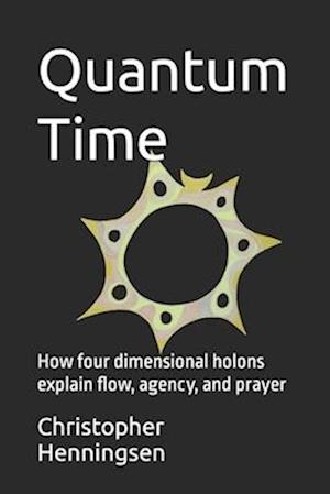 Quantum Time: How four dimensional holons explain flow, agency, and prayer