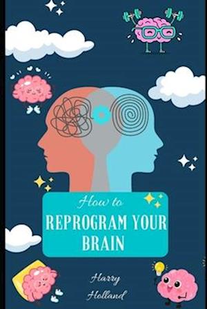 How to Reprogram Your Brain: A Practical Guide to Transforming Your Mindset