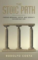 THE STOIC PATH: Finding Meaning, Virtue, and Serenity in Everyday Life 