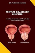 PROSTRATE ENLARGEMENT UNCOVERED : Insights, Treatments, and Lifestyle Tips for a Healthy Prostate 