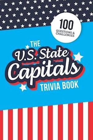 The U.S. State Capitals Trivia Book: Test Your Knowledge of America's Capital Cities