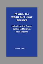 It Will All Work Out Just Believe: Unlocking the Power Within to Manifest Your Dreams 