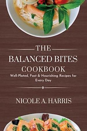 The Balanced Bites Cookbook : Well-Plated, Fast & Nourishing Recipes for Every Day