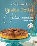 A Cookbook of Upside Down Cakes: Recipes for Bold and Adventurous Dessert Cooks 