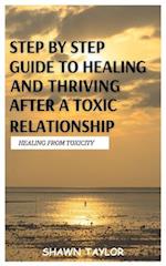 HEALING FROM TOXICITY: A Step-By-Step Guide to Healing and Thriving After a Toxic Relationship 