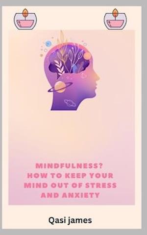 MINDFULNESS? HOW TO KEEP YOUR MIND OUT OF STRESS AND ANXIETY