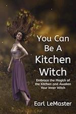 You Can Be A Kitchen Witch: Embrace the Magick of the Kitchen and Awaken Your Inner Witch 