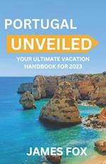 PORTUGAL UNVEILED : YOUR ULTIMATE VACATION HANDBOOK FOR 2023 
