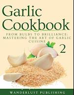 Garlic Cookbook : From Bulbs to Brilliance - Mastering the Art of Garlic Cuisine 