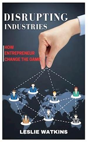 DISRUPTING INDUSTRIES: How Entrepreneurs Change the Game