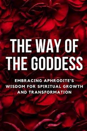 The Way of the Goddess: Embracing Aphrodite's Wisdom for Spiritual Growth and Transformation