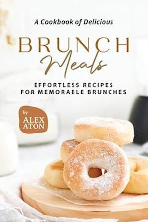 A Cookbook of Delicious Brunch Meals: Effortless Recipes for Memorable Brunches