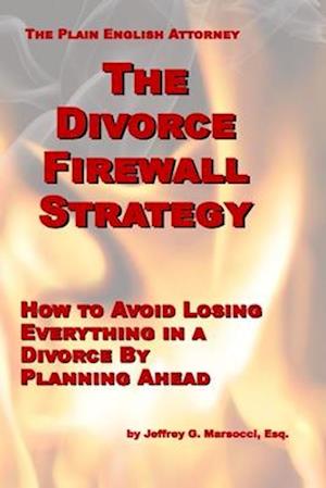 The Divorce Firewall Strategy: How to Avoid Losing Everything in a Divorce By Planning Ahead