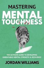 Mastering Mental Toughness: The Ultimate Guide to Developing Unbeatable Mental Strength & Resilience 
