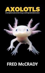 Axolotl Fish : A Complete Guide to the Unique and Enigmatic Salamanders 