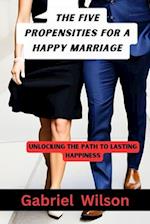 The Five Propensities For A Happy Marriage : Unlocking The Path To Lasting Happiness 