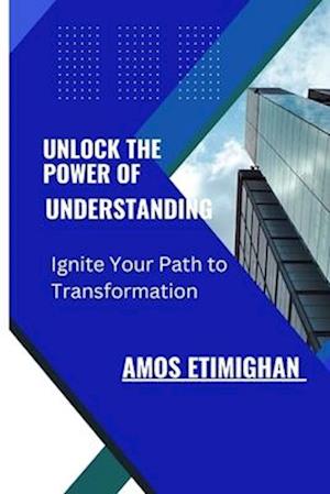 UNLOCK THE POWER OF UNDERSTANDING: Ignite Your Path to Transformation