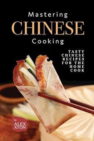 Mastering Chinese Cooking: Tasty Chinese Recipes for the Home Cook