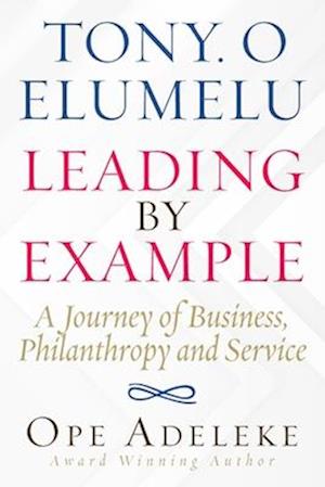 TONY. O ELUMELU LEADING BY EXAMPLE: A Journey of Business, Philanthropy and Service
