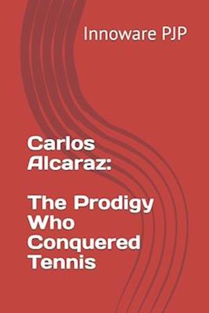 Carlos Alcaraz: The Prodigy Who Conquered Tennis