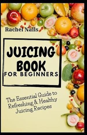 Juicing Book for Beginners: The Essential Guide to Refreshing & Healthy Juicing Recipes